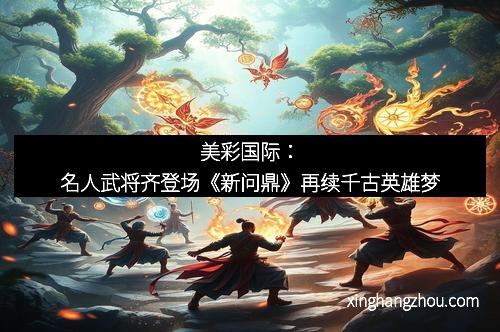 美彩国际：名人武将齐登场《新问鼎》再续千古英雄梦