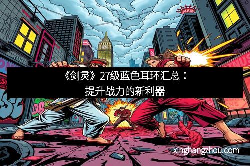 《剑灵》27级蓝色耳环汇总：提升战力的新利器