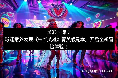 美彩国际：球迷意外发现《中华英雄》菁英级副本，开启全新冒险体验！