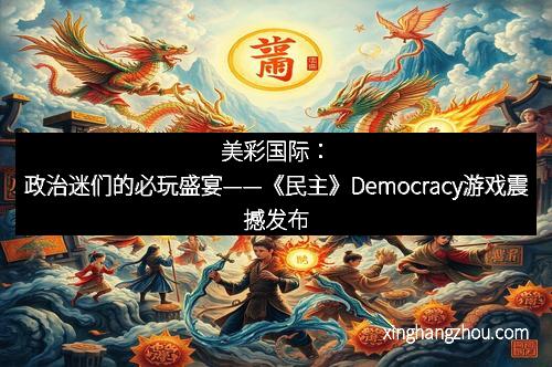美彩国际：政治迷们的必玩盛宴——《民主》Democracy游戏震撼发布