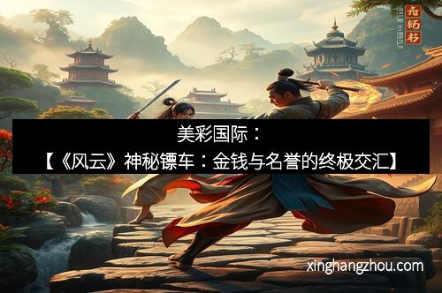 美彩国际：【《风云》神秘镖车：金钱与名誉的终极交汇】