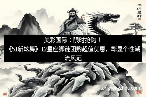 美彩国际：限时抢购！《51新炫舞》12星座脚链团购超值优惠，彰显个性潮流风范