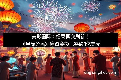 美彩国际：纪录再次刷新！《星际公民》筹资金额已突破8亿美元